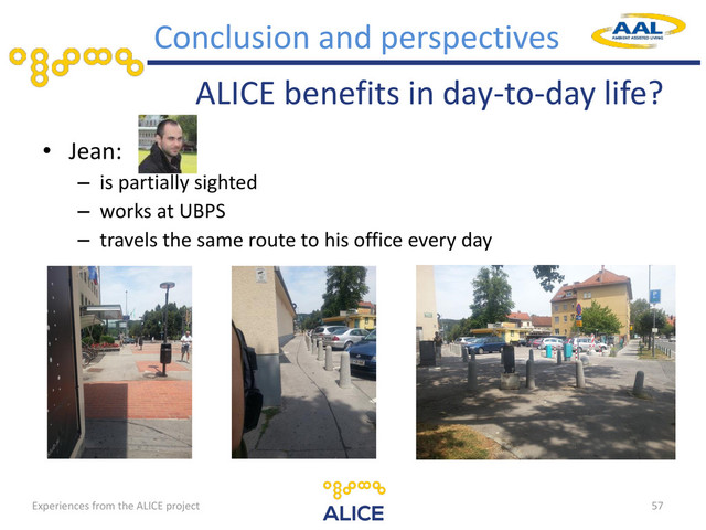 ALICE benefits in day-to-day life?
• Jean:
– is partially sighted
– works at UBPS
– travels the same route to his office every day
57
Conclusion and perspectives
Experiences from the ALICE project
