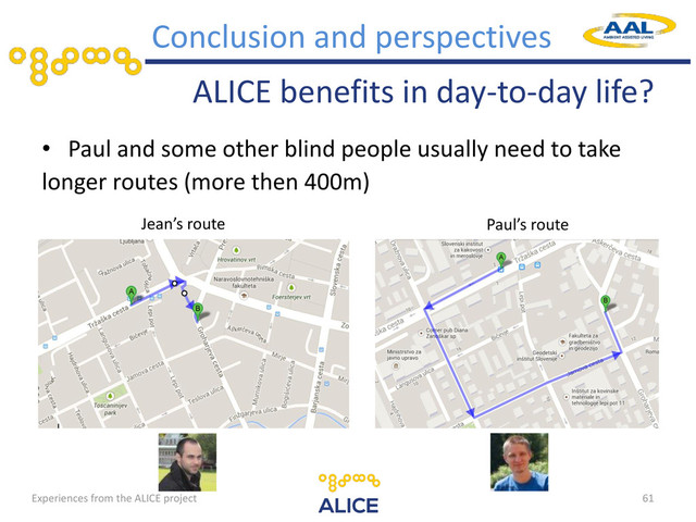 Experiences from the ALICE project
ALICE benefits in day-to-day life?
• Paul and some other blind people usually need to take
longer routes (more then 400m)
61
Conclusion and perspectives
Paul’s route
Jean’s route
