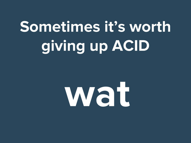 Sometimes it’s worth
giving up ACID
wat
