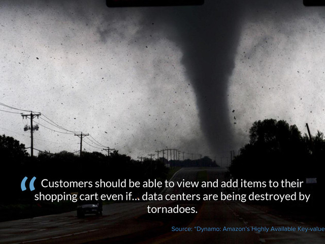 Customers should be able to view and add items to their
shopping cart even if… data centers are being destroyed by
tornadoes.
Source: “Dynamo: Amazon’s Highly Available Key-value
“

