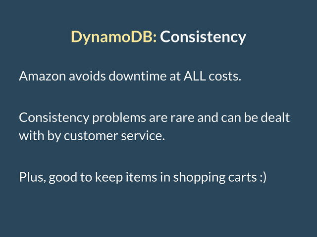 DynamoDB: Consistency
Amazon avoids downtime at ALL costs.
Consistency problems are rare and can be dealt
with by customer service.
Plus, good to keep items in shopping carts :)
