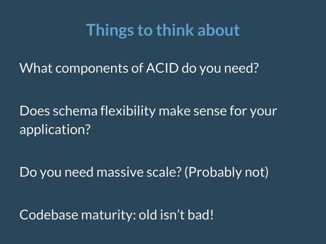 Things to think about
What components of ACID do you need?
Does schema flexibility make sense for your
application?
Do you need massive scale? (Probably not)
Codebase maturity: old isn’t bad!
