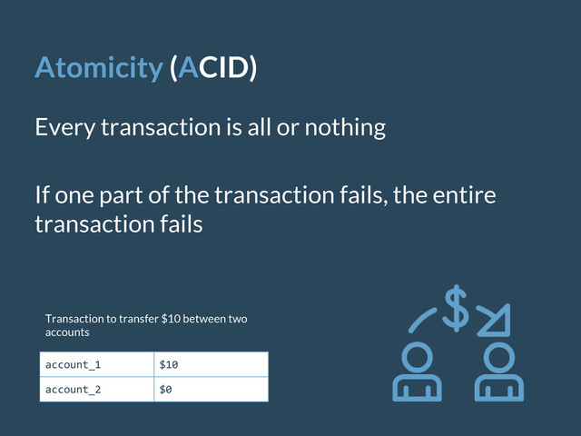Atomicity (ACID)
Every transaction is all or nothing
If one part of the transaction fails, the entire
transaction fails
account_1 $10
account_2 $0
Transaction to transfer $10 between two
accounts

