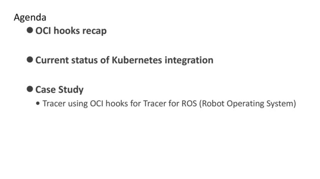 Agenda
⚫OCI hooks recap
⚫Current status of Kubernetes integration
⚫Case Study
• Tracer using OCI hooks for Tracer for ROS (Robot Operating System)
