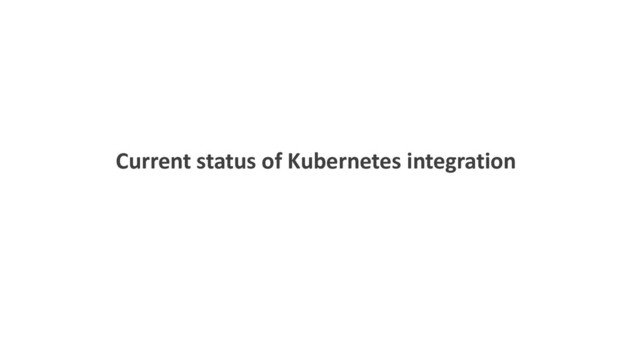 Current status of Kubernetes integration
