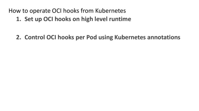 How to operate OCI hooks from Kubernetes
1. Set up OCI hooks on high level runtime
2. Control OCI hooks per Pod using Kubernetes annotations
