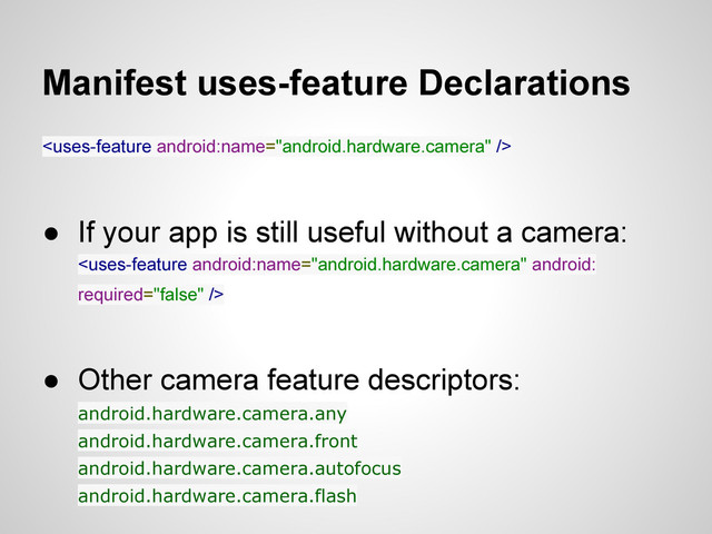 Manifest uses-feature Declarations

● If your app is still useful without a camera:

● Other camera feature descriptors:
android.hardware.camera.any
android.hardware.camera.front
android.hardware.camera.autofocus
android.hardware.camera.flash
