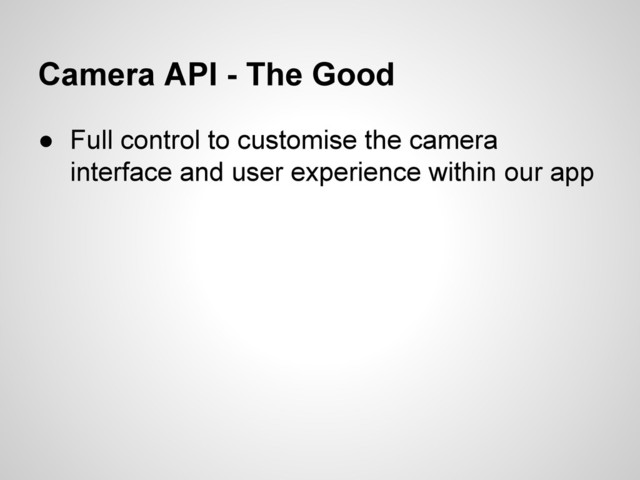 Camera API - The Good
● Full control to customise the camera
interface and user experience within our app

