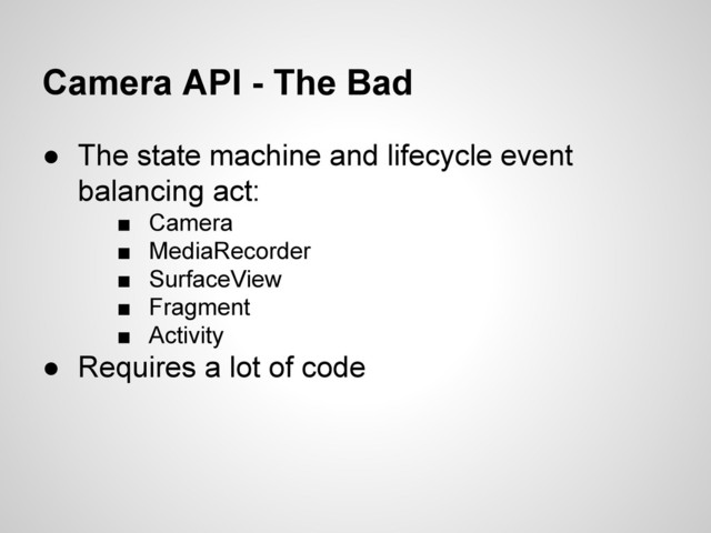 Camera API - The Bad
● The state machine and lifecycle event
balancing act:
■ Camera
■ MediaRecorder
■ SurfaceView
■ Fragment
■ Activity
● Requires a lot of code

