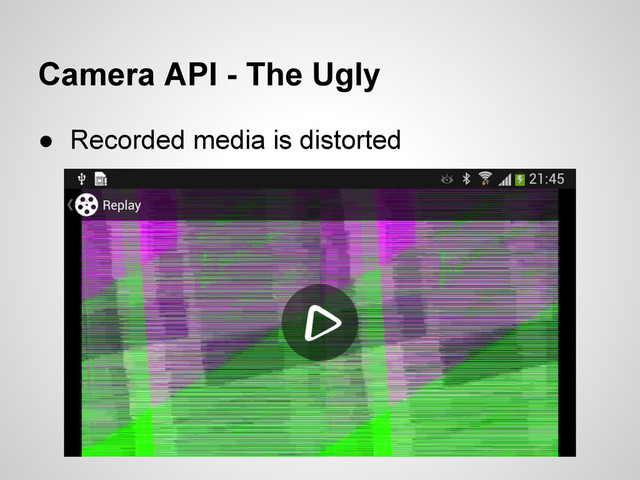 Camera API - The Ugly
● Recorded media is distorted
