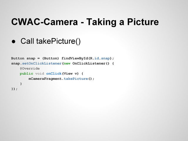 CWAC-Camera - Taking a Picture
● Call takePicture()
Button snap = (Button) findViewById(R.id.snap);
snap.setOnClickListener(new OnClickListener() {
@Override
public void onClick(View v) {
mCameraFragment.takePicture();
}
});
