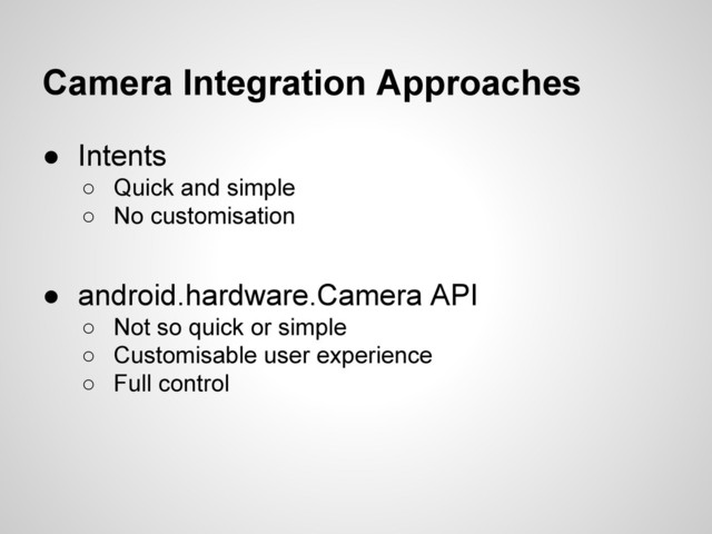 Camera Integration Approaches
● Intents
○ Quick and simple
○ No customisation
● android.hardware.Camera API
○ Not so quick or simple
○ Customisable user experience
○ Full control
