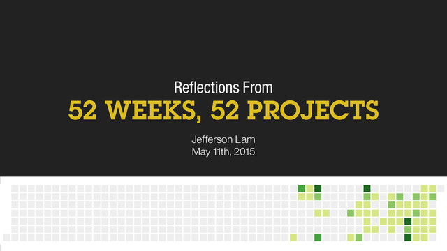 Reﬂections From
52 WEEKS, 52 PROJECTS
Jefferson Lam
May 11th, 2015

