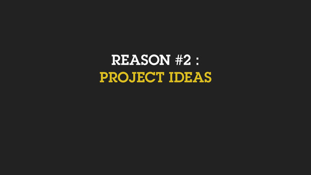 REASON #2 :
PROJECT IDEAS

