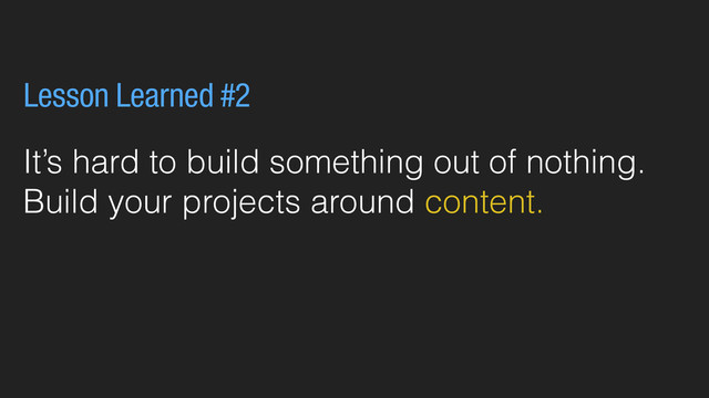 It’s hard to build something out of nothing.
Build your projects around content.
Lesson Learned #2
