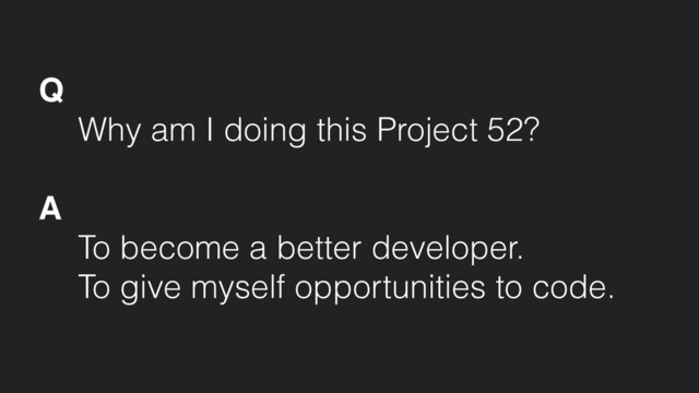 Q
Why am I doing this Project 52?
A
To become a better developer.
To give myself opportunities to code.
