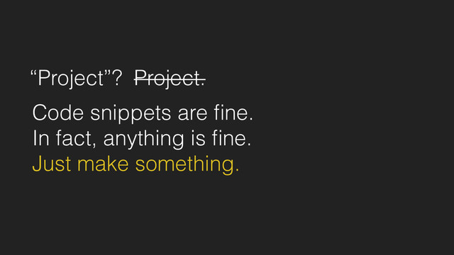 “Project”? Project.
Code snippets are ﬁne.
In fact, anything is ﬁne.
Just make something.
