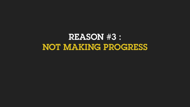 REASON #3 :
NOT MAKING PROGRESS
