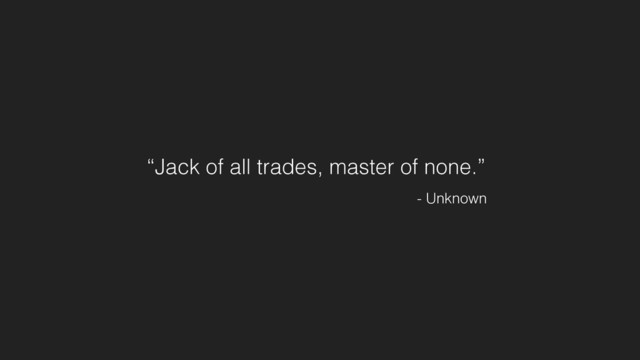 “Jack of all trades, master of none.”
- Unknown
