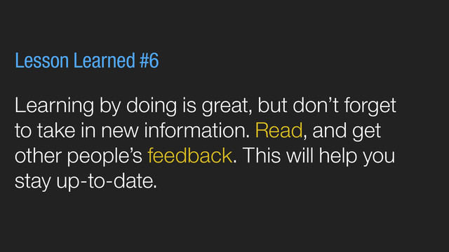 Learning by doing is great, but don’t forget
to take in new information. Read, and get
other people’s feedback. This will help you
stay up-to-date.
Lesson Learned #6
