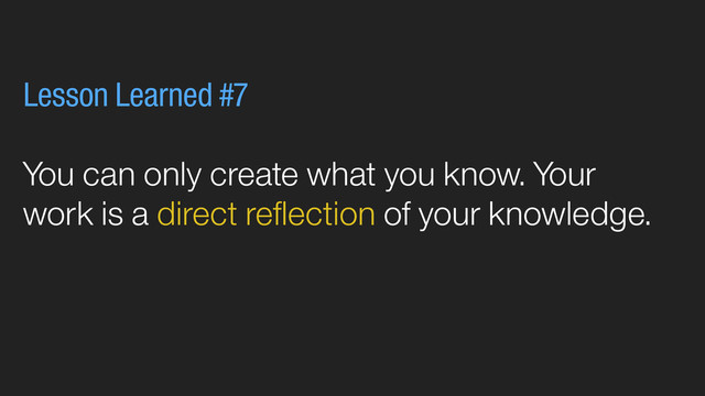 You can only create what you know. Your
work is a direct reﬂection of your knowledge.
Lesson Learned #7
