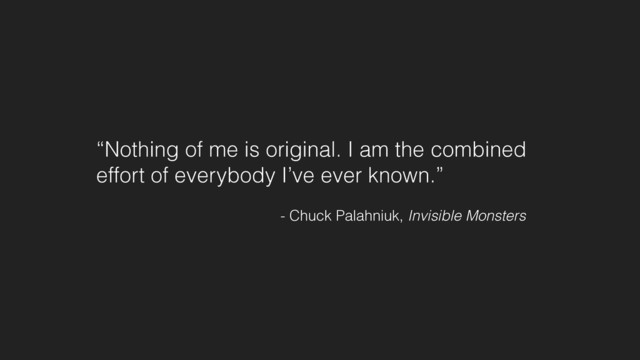 “Nothing of me is original. I am the combined
effort of everybody I’ve ever known.”
- Chuck Palahniuk, Invisible Monsters
