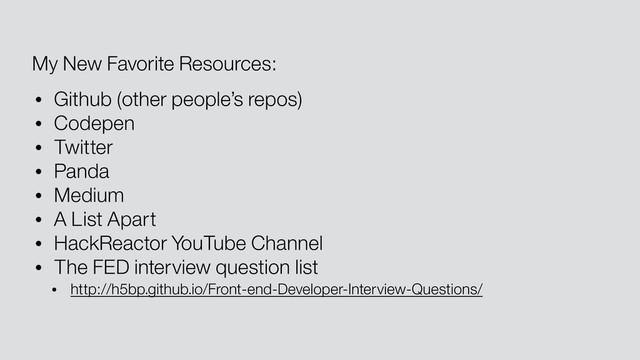 My New Favorite Resources:
• Github (other people’s repos)
• Codepen
• Twitter
• Panda
• Medium
• A List Apart
• HackReactor YouTube Channel
• The FED interview question list
• http://h5bp.github.io/Front-end-Developer-Interview-Questions/
