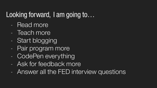 - Read more
- Teach more
- Start blogging
- Pair program more
- CodePen everything
- Ask for feedback more
- Answer all the FED interview questions
Looking forward, I am going to…
