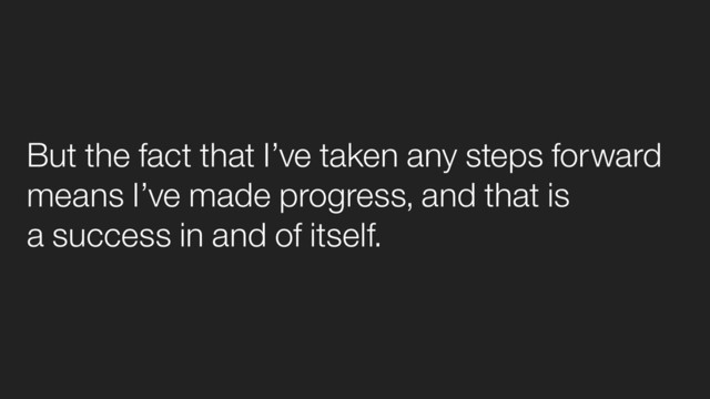 But the fact that I’ve taken any steps forward
means I’ve made progress, and that is
a success in and of itself.
