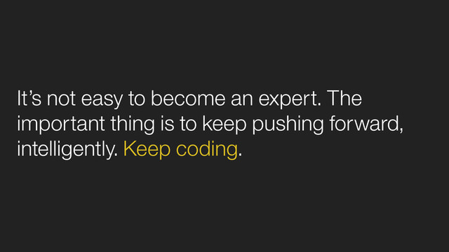 It’s not easy to become an expert. The
important thing is to keep pushing forward,
intelligently. Keep coding.
