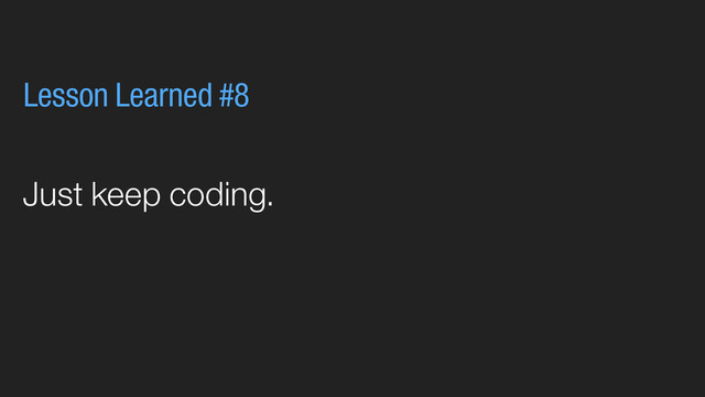 Just keep coding.
Lesson Learned #8
