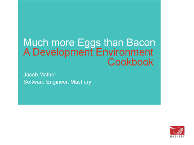 Much more Eggs than Bacon  
A Development Environment 
Jacob Mather
Software Engineer, Mashery
Cookbook 
