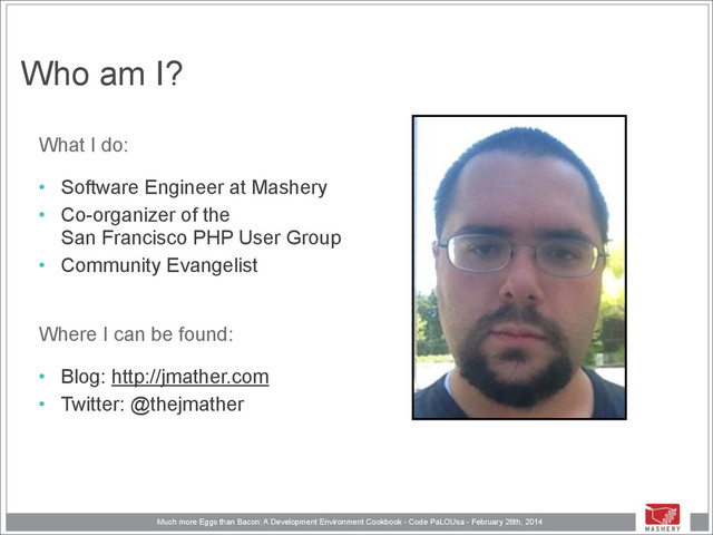 Much more Eggs than Bacon: A Development Environment Cookbook - Code PaLOUsa - February 26th, 2014
Who am I?
What I do:
• Software Engineer at Mashery
• Co-organizer of the 
San Francisco PHP User Group
• Community Evangelist
Where I can be found:
• Blog: http://jmather.com
• Twitter: @thejmather
