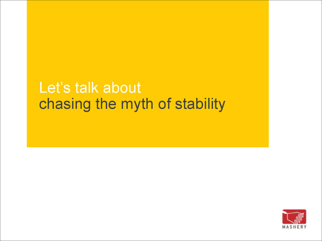 Let’s talk about 
chasing the myth of stability
