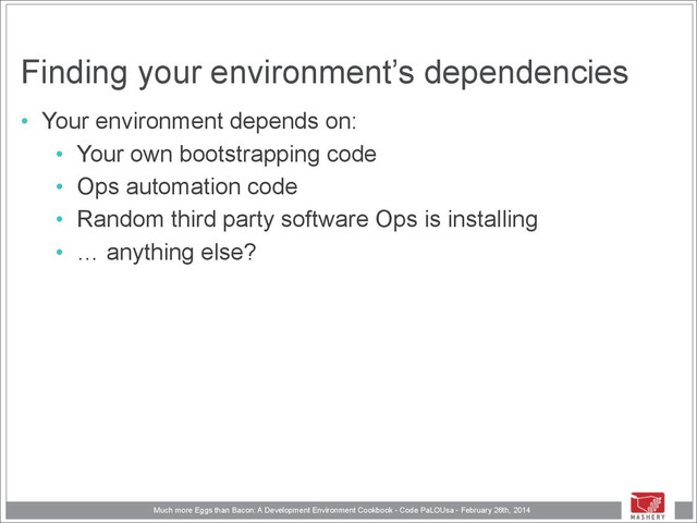 Much more Eggs than Bacon: A Development Environment Cookbook - Code PaLOUsa - February 26th, 2014
Finding your environment’s dependencies
• Your environment depends on:
• Your own bootstrapping code
• Ops automation code
• Random third party software Ops is installing
• … anything else?
