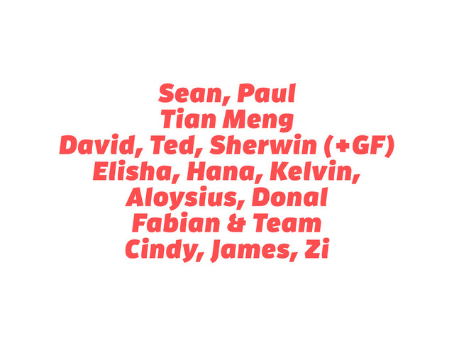 Sean, Paul
Tian Meng
David, Ted, Sherwin (+GF)
Elisha, Hana, Kelvin,
Aloysius, Donal
Fabian & Team
Cindy, James, Zi
