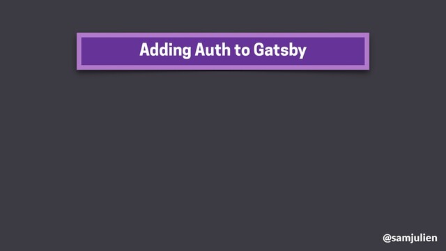 Adding Auth to Gatsby
@samjulien
