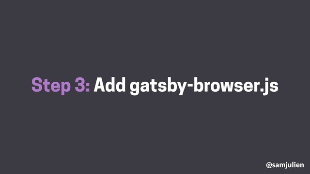 Step 3: Add gatsby-browser.js
@samjulien
