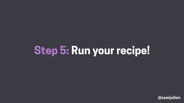 Step 5: Run your recipe!
@samjulien
