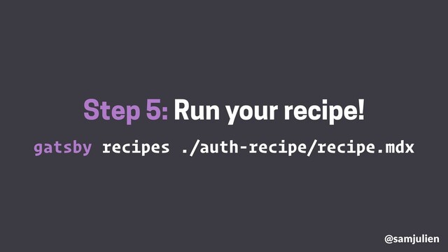 gatsby recipes ./auth-recipe/recipe.mdx
Step 5: Run your recipe!
@samjulien
