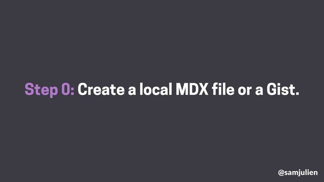 Step 0: Create a local MDX file or a Gist.
@samjulien
