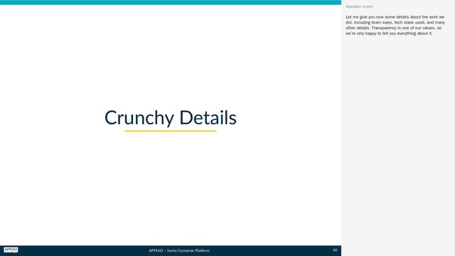 APPUiO – Swiss Container Platform
Crunchy Details
Let me give you now some details about the work we
did, including team sizes, tech stack used, and many
other details. Transparency is one of our values, so
we’re very happy to tell you everything about it.
Speaker notes
40
