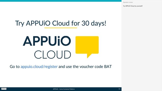 APPUiO – Swiss Container Platform
Go to and use the voucher code BAT
Try APPUiO Cloud for 30 days!
appuio.cloud/register
Try APPUiO Cloud by yourself!
Speaker notes
53
