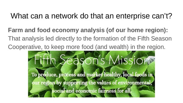 What can a network do that an enterprise can’t?
Farm and food economy analysis (of our home region):
That analysis led directly to the formation of the Fifth Season
Cooperative, to keep more food (and wealth) in the region.
