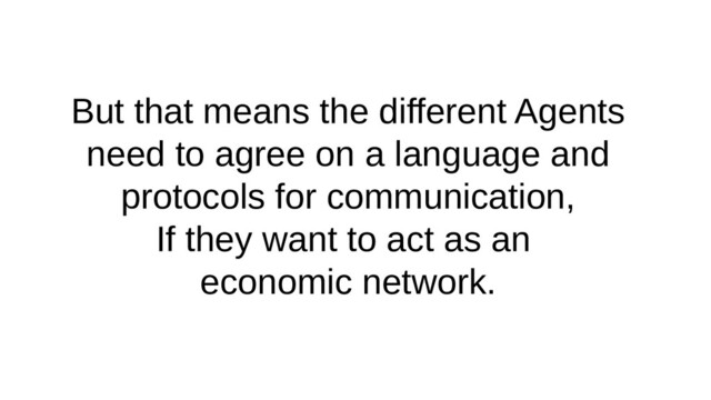 But that means the different Agents
need to agree on a language and
protocols for communication,
If they want to act as an
economic network.
