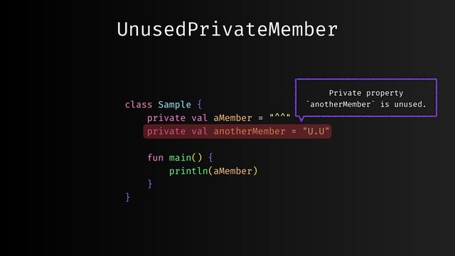 UnusedPrivateMember
class Sample {
private val aMember = "^^"
private val anotherMember = "U.U"
fun main() {
println(aMember)
}
}
Private property
`anotherMember` is unused.
