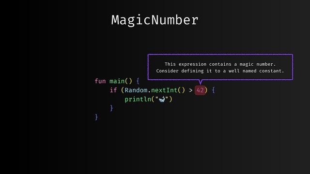 MagicNumber
fun main() {
if (Random.nextInt() > 42) {
println("🐋")
}
}
This expression contains a magic number.
Consider defining it to a well named constant.
