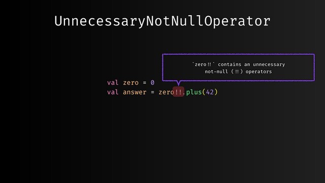 UnnecessaryNotNullOperator
val zero = 0
val answer = zero""!!.plus(42)
`zero"!!` contains an unnecessary
not-null ("!!) operators
