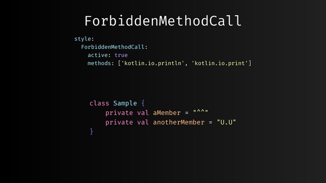 ForbiddenMethodCall
class Sample {
private val aMember = "^^"
private val anotherMember = "U.U"
}
style:
ForbiddenMethodCall:
active: true
methods: ['kotlin.io.println', 'kotlin.io.print']
