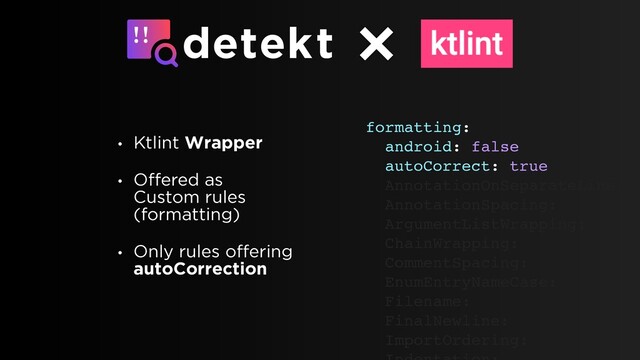 • Ktlint Wrapper
• Offered as
Custom rules
(formatting)
• Only rules offering
autoCorrection
formatting:
android: false
autoCorrect: true
AnnotationOnSeparateLine:
AnnotationSpacing:
ArgumentListWrapping:
ChainWrapping:
CommentSpacing:
EnumEntryNameCase:
Filename:
FinalNewline:
ImportOrdering:
